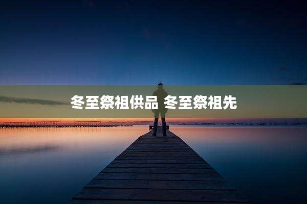 冬至祭祖供品 冬至祭祖先