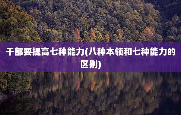 干部要提高七种能力(八种本领和七种能力的区别)