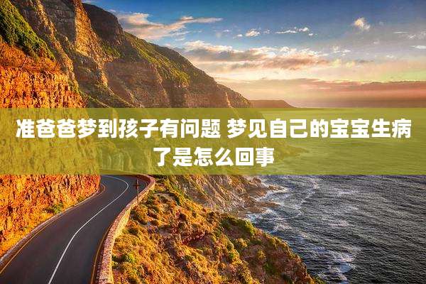准爸爸梦到孩子有问题 梦见自己的宝宝生病了是怎么回事