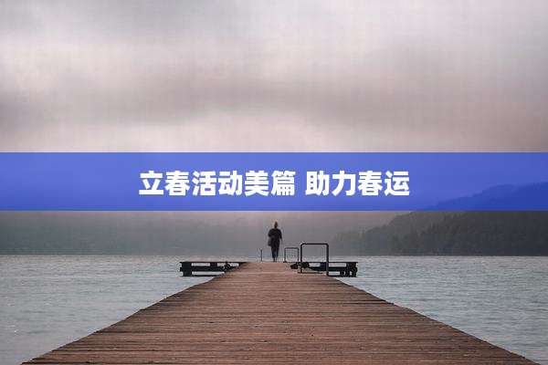 立春活动美篇 助力春运