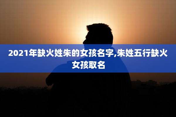 2021年缺火姓朱的女孩名字,朱姓五行缺火女孩取名