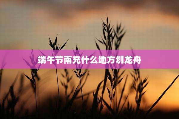 端午节南充什么地方划龙舟