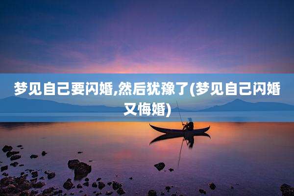 梦见自己要闪婚,然后犹豫了(梦见自己闪婚又悔婚)