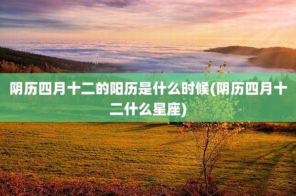 阴历四月十二的阳历是什么时候(阴历四月十二什么星座)