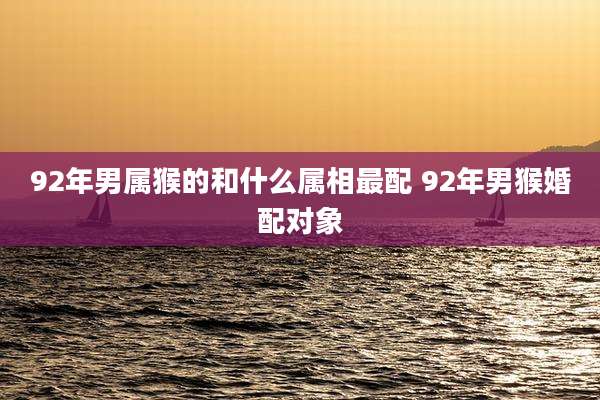 92年男属猴的和什么属相最配 92年男猴婚配对象