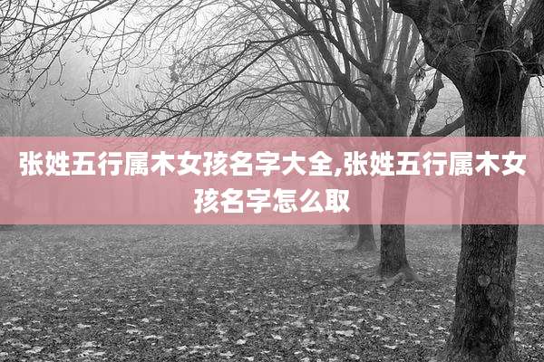 张姓五行属木女孩名字大全,张姓五行属木女孩名字怎么取
