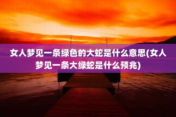 女人梦见一条绿色的大蛇是什么意思(女人梦见一条大绿蛇是什么预兆)