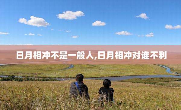 日月相冲不是一般人,日月相冲对谁不利