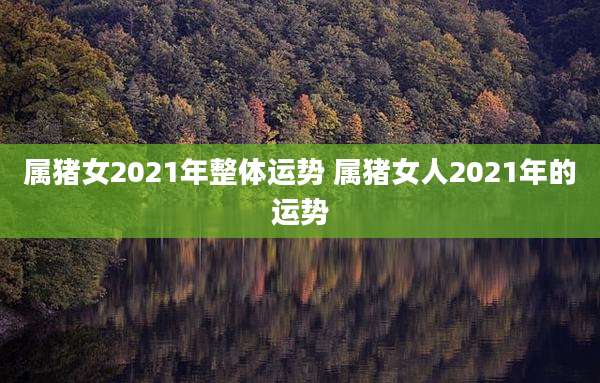 属猪女2021年整体运势 属猪女人2021年的运势