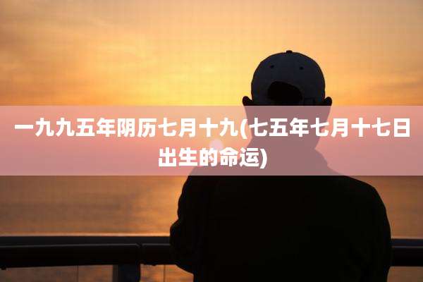 一九九五年阴历七月十九(七五年七月十七日出生的命运)