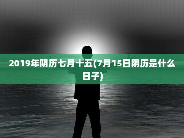 2019年阴历七月十五(7月15日阴历是什么日子)