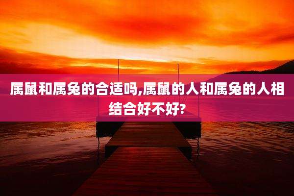 属鼠和属兔的合适吗,属鼠的人和属兔的人相结合好不好?