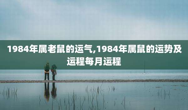 1984年属老鼠的运气,1984年属鼠的运势及运程每月运程