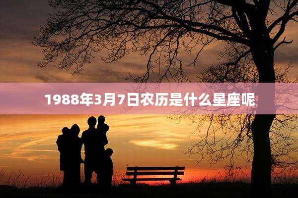 1988年3月7日农历是什么星座呢