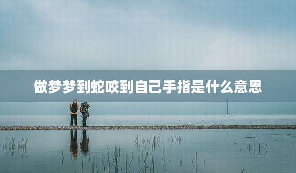 做梦梦到蛇咬到自己手指是什么意思
