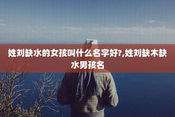 姓刘缺水的女孩叫什么名字好?,姓刘缺木缺水男孩名