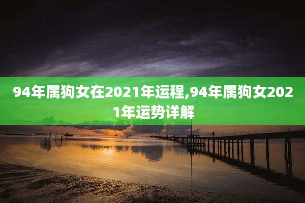 94年属狗女在2021年运程,94年属狗女2021年运势详解