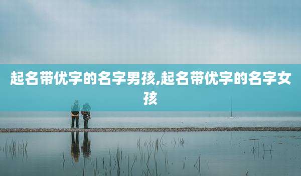 起名带优字的名字男孩,起名带优字的名字女孩