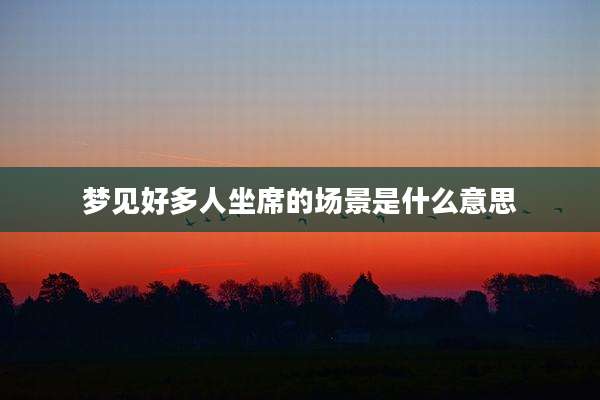 梦见好多人坐席的场景是什么意思