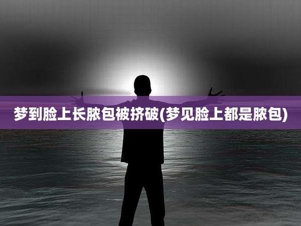 梦到脸上长脓包被挤破(梦见脸上都是脓包)