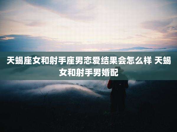 天蝎座女和射手座男恋爱结果会怎么样 天蝎女和射手男婚配