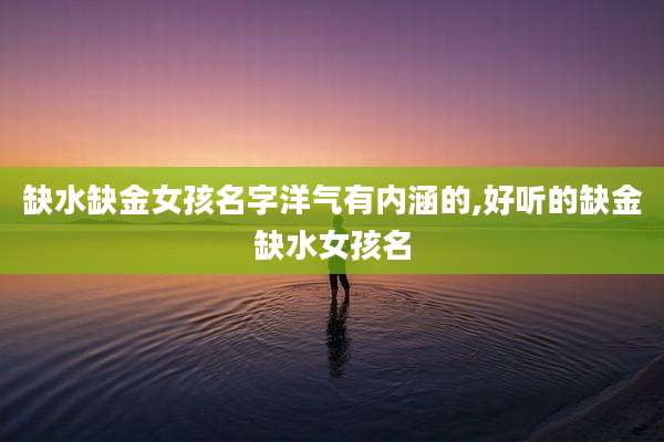 缺水缺金女孩名字洋气有内涵的,好听的缺金缺水女孩名