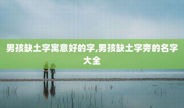 男孩缺土字寓意好的字,男孩缺土字旁的名字大全