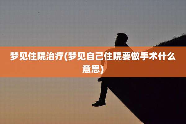 梦见住院治疗(梦见自己住院要做手术什么意思)