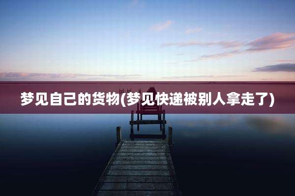 梦见自己的货物(梦见快递被别人拿走了)