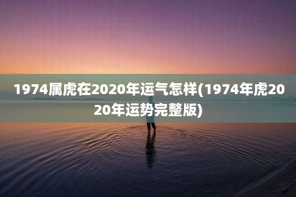 1974属虎在2020年运气怎样(1974年虎2020年运势完整版)