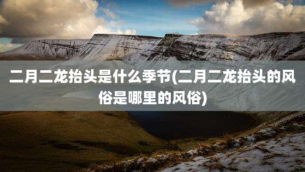 二月二龙抬头是什么季节(二月二龙抬头的风俗是哪里的风俗)