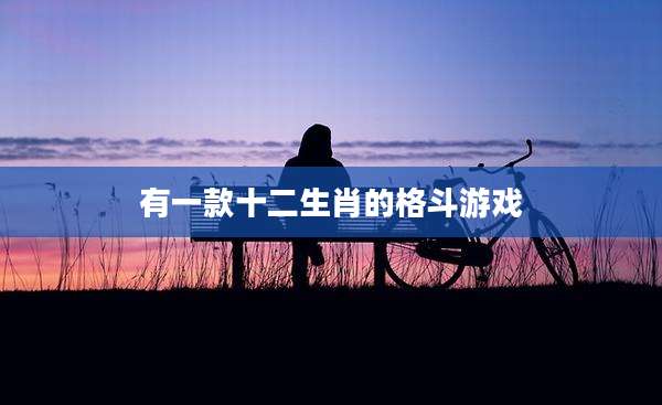 有一款十二生肖的格斗游戏