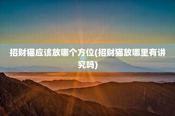 招财猫应该放哪个方位(招财猫放哪里有讲究吗)