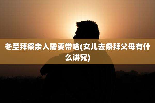 冬至拜祭亲人需要带啥(女儿去祭拜父母有什么讲究)