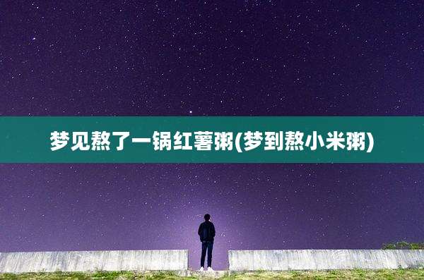 梦见熬了一锅红薯粥(梦到熬小米粥)