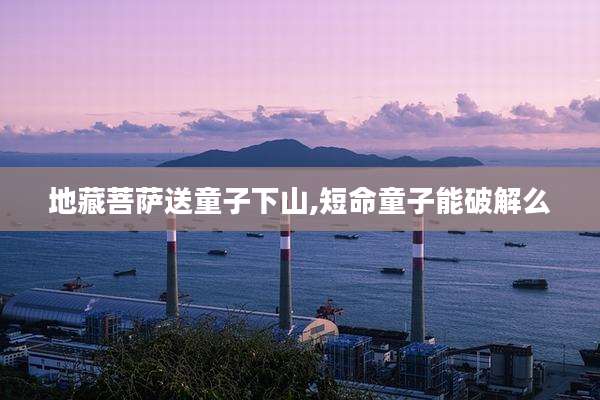 地藏菩萨送童子下山,短命童子能破解么