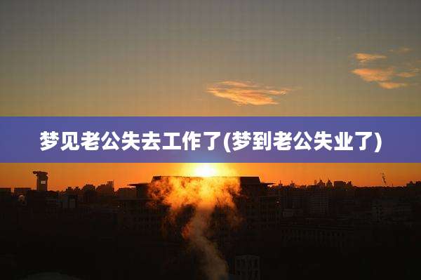 梦见老公失去工作了(梦到老公失业了)