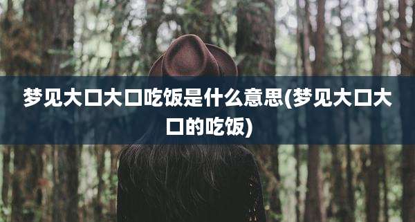 梦见大口大口吃饭是什么意思(梦见大口大口的吃饭)