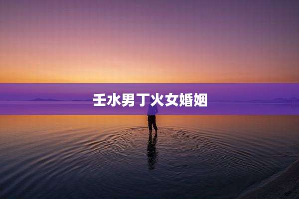壬水男丁火女婚姻