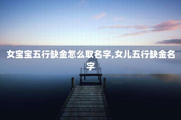 女宝宝五行缺金怎么取名字,女儿五行缺金名字