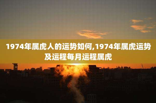 1974年属虎人的运势如何,1974年属虎运势及运程每月运程属虎