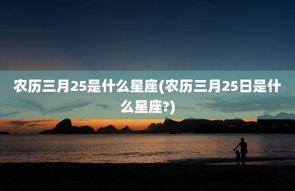 农历三月25是什么星座(农历三月25日是什么星座?)