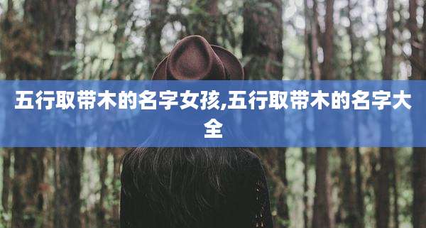 五行取带木的名字女孩,五行取带木的名字大全