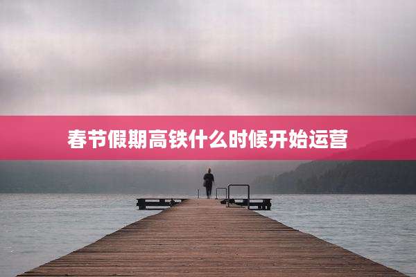 春节假期高铁什么时候开始运营