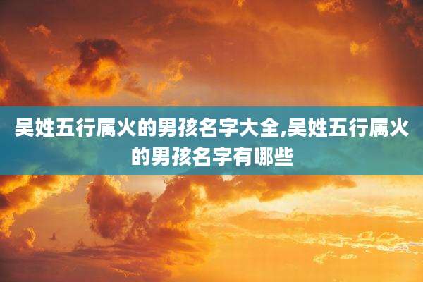 吴姓五行属火的男孩名字大全,吴姓五行属火的男孩名字有哪些