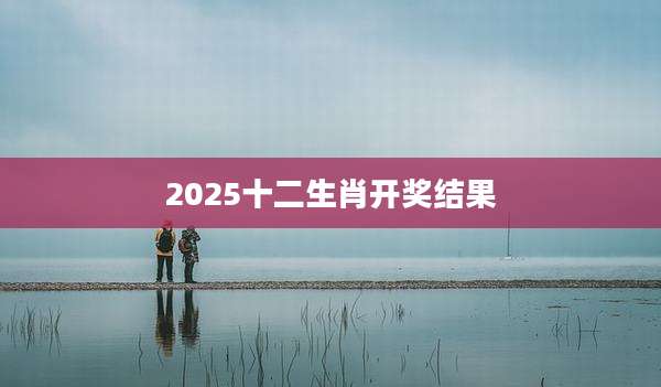 2025十二生肖开奖结果