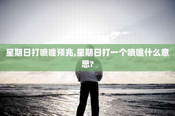 星期日打喷嚏预兆,星期日打一个喷嚏什么意思?