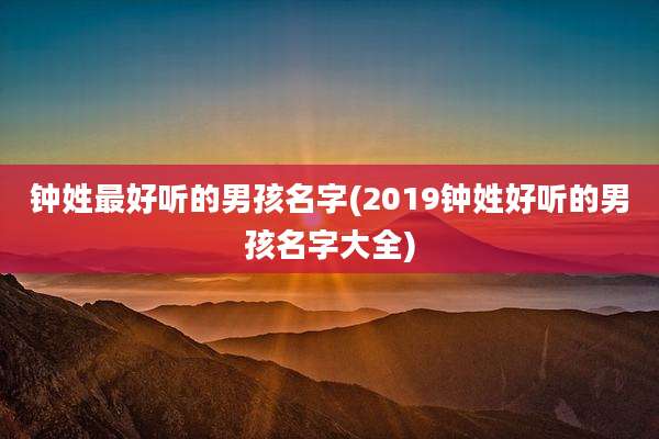 钟姓最好听的男孩名字(2019钟姓好听的男孩名字大全)