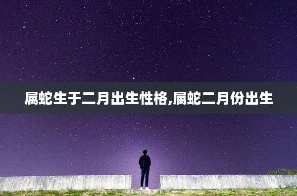 属蛇生于二月出生性格,属蛇二月份出生