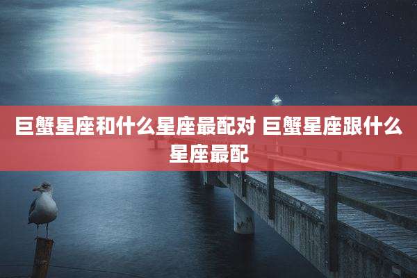巨蟹星座和什么星座最配对 巨蟹星座跟什么星座最配